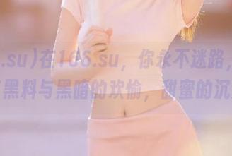 在166.su，你永不迷路，心中只有黑料与黑暗的欢愉，甜蜜的沉沦。