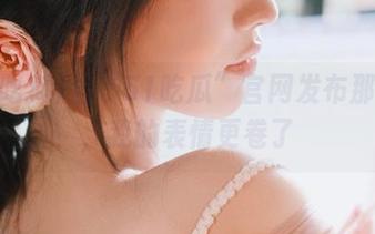 当“51吃瓜”官网发布那一瞬，我的表情更卷了