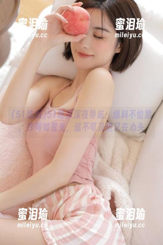 51吃瓜 51吃瓜深夜导航:爆料不怕黑,传闻如星光,遥不可及但又在心头