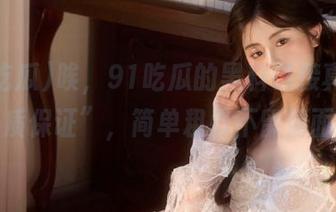 唉，91吃瓜的黑料链接真是“品质保证”，简单粗暴不留情面啊