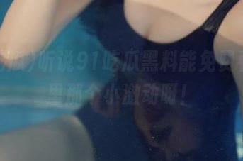 听说91吃瓜黑料能免费看，心里那个小激动呀！