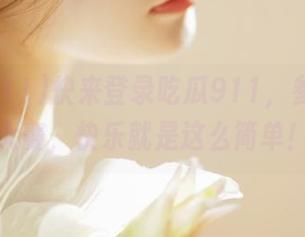快来登录吃瓜911，参加每日大赛，快乐就是这么简单！
