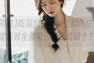 吃瓜网站网址里的网红瓜，酸甜苦辣全都有，你最爱哪个？