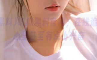 吃瓜黑料官网，在线追追追，心里甚至有点小兴奋